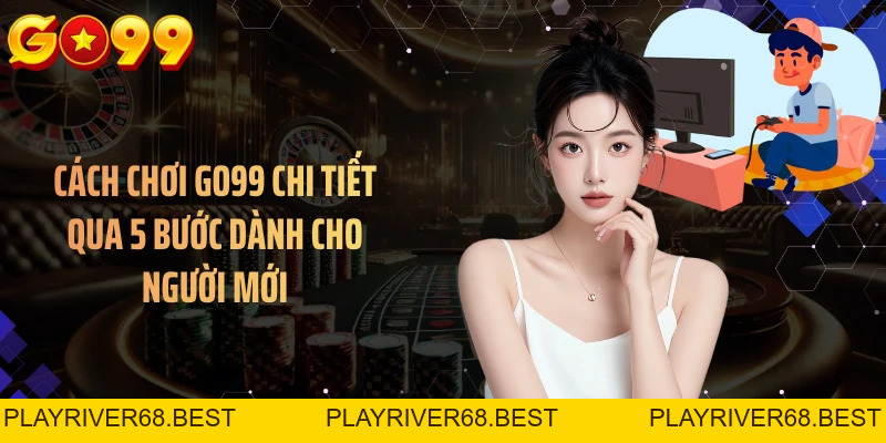 Cách Chơi GO99 Chi Tiết Qua 5 Bước Dành Cho Người Mới