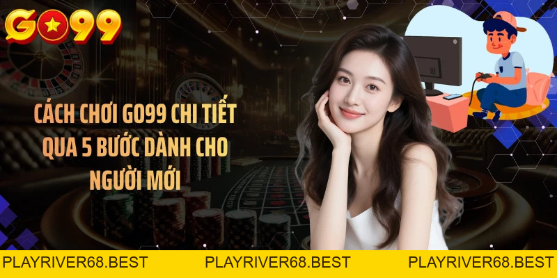 Cách Chơi GO99 Chi Tiết Qua 5 Bước Dành Cho Người Mới