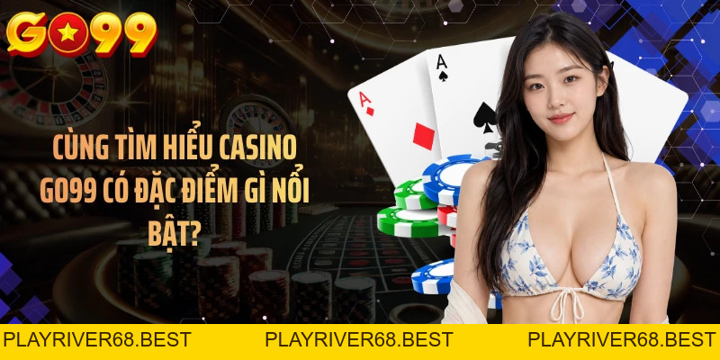 Casino GO99 Có Đặc Điểm Gì Nổi Bật? Giải Mã Sức Hút Bên Trong