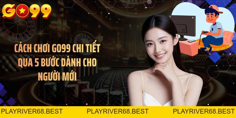Cách Chơi GO99 Chi Tiết Qua 5 Bước Dành Cho Người Mới
