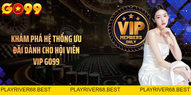VIP Độc Quyền GO99 - Mở Khóa Đặc Quyền Theo Cấp Bậc